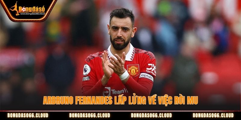 Bruno Fernandes lấp lửng về việc rời MU Bruno Fernandes lấp lửng về việc rời MU