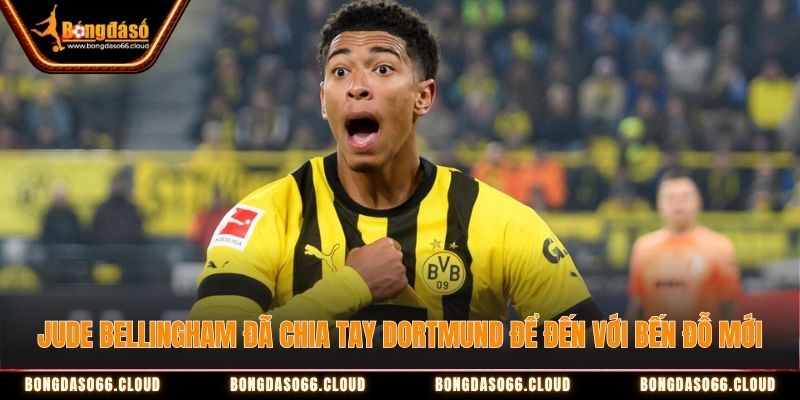 Jude Bellingham đã chia tay Dortmund để đến với bến đỗ mới