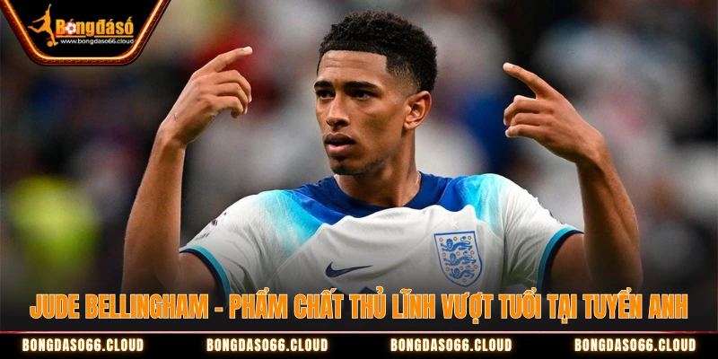 Jude Bellingham - Phẩm chất thủ lĩnh vượt tuổi tại tuyển Anh