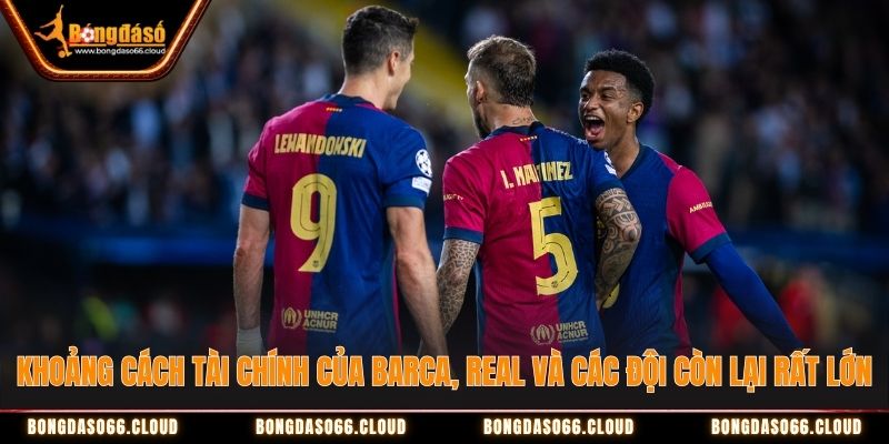 Khoảng cách tài chính của Barca, Real và các đội còn lại rất lớn