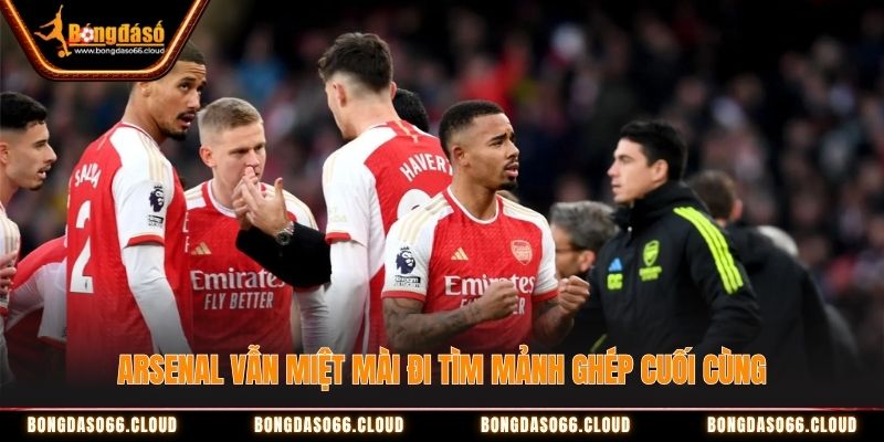 Arsenal vẫn miệt mài đi tìm mảnh ghép cuối cùng Arsenal vẫn miệt mài đi tìm mảnh ghép cuối cùng