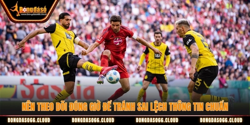 Nên theo dõi đúng giờ để tránh sai lệch thông tin chuẩn