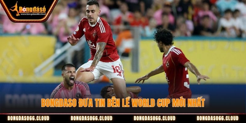 Bongdaso đưa tin bên lề World Cup mới nhất